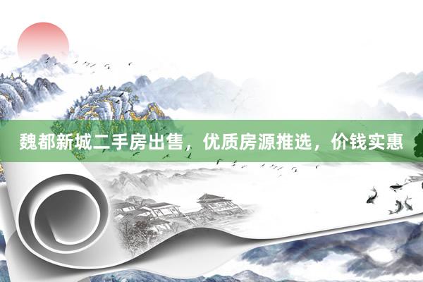 魏都新城二手房出售，优质房源推选，价钱实惠
