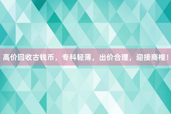 高价回收古钱币，专科轻薄，出价合理，迎接商榷！
