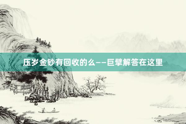 压岁金钞有回收的么——巨擘解答在这里