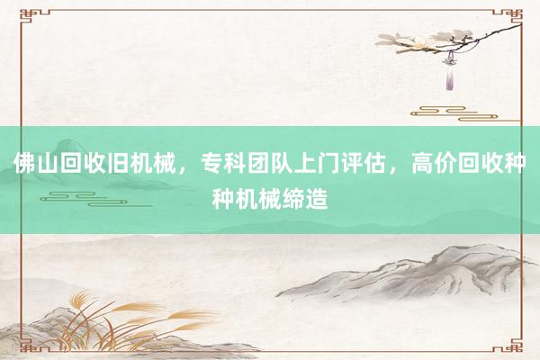 佛山回收旧机械，专科团队上门评估，高价回收种种机械缔造