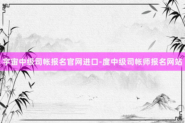 宇宙中级司帐报名官网进口-度中级司帐师报名网站