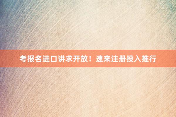 考报名进口讲求开放！速来注册投入推行