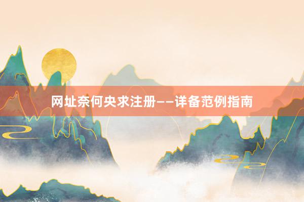 网址奈何央求注册——详备范例指南