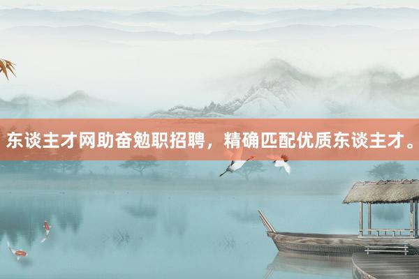 东谈主才网助奋勉职招聘，精确匹配优质东谈主才。