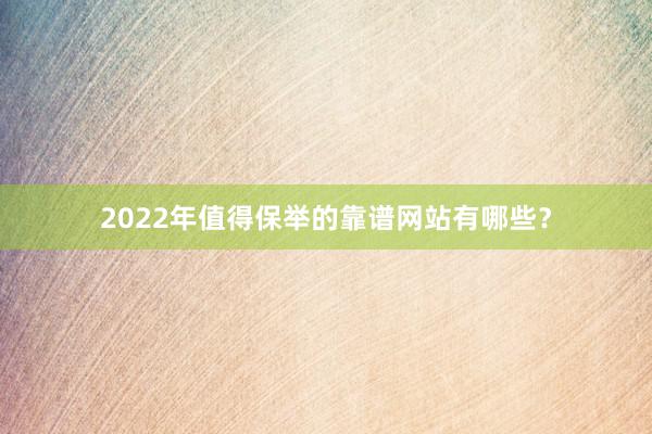 2022年值得保举的靠谱网站有哪些？