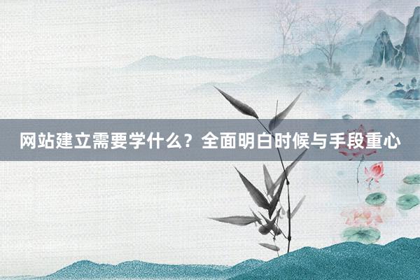 网站建立需要学什么？全面明白时候与手段重心