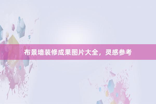 布景墙装修成果图片大全，灵感参考