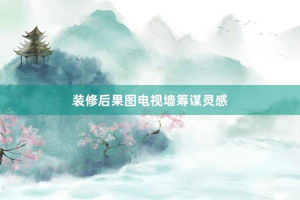 装修后果图电视墙筹谋灵感