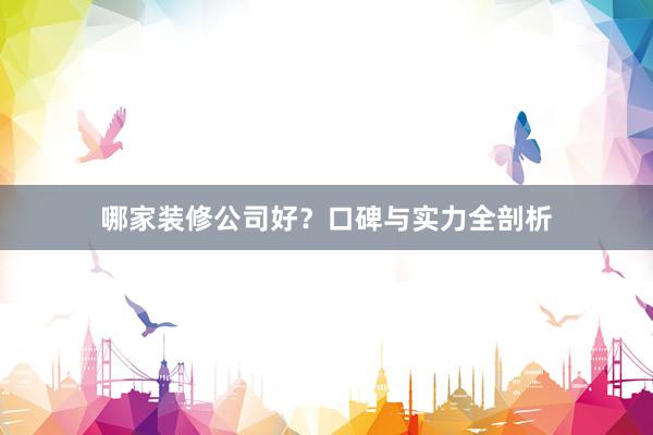 哪家装修公司好？口碑与实力全剖析