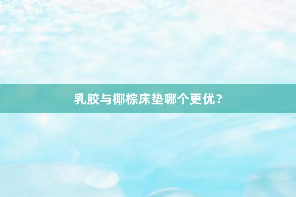 乳胶与椰棕床垫哪个更优？