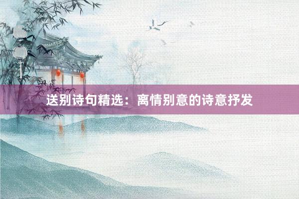 送别诗句精选：离情别意的诗意抒发